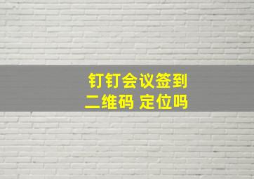 钉钉会议签到二维码 定位吗